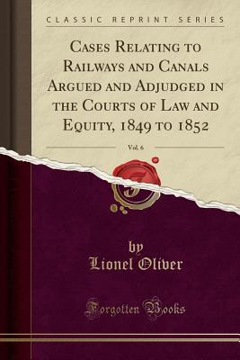 Download Cases Relating to Railways and Canals Argued and Adjudged in the Courts of Law and Equity, 1849 to 1852, Vol. 6 (Classic Reprint) - Lionel Oliver | ePub