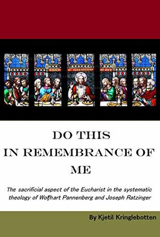 Read Online «Do this in remembrance of me» The sacrificial aspect of the Eucharist in the systematic theology of Wolfhart Pannenberg and Joseph Ratzinger - Sir Kjetil Kringlebotten file in PDF
