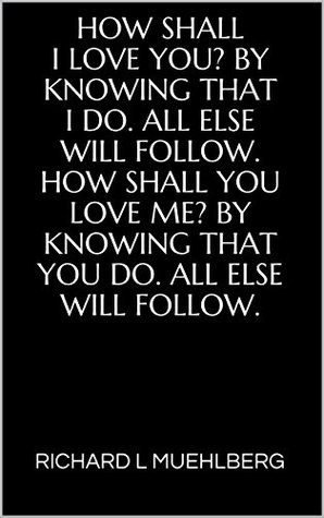 Download (The Magic of Knowing How to Love Someone) How shall / I love you? By / knowing that / I do. All else / will follow. / How shall you / love me? By / knowing that / you do. All else / will follow. - RICHARD L MUEHLBERG | ePub