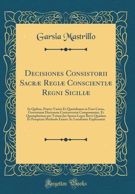 Read Decisiones Consistorii Sacr� Regi� Conscienti� Regni Sicili�: In Quibus, Pr�ter Varios Et Quotidianos in Foro Casus, Gravissim� Doctorum Controversi� Componuntur, Et Quamplurim� Per Totum Jus Sparsa Leges Brevi Quadam Et Perspicua Methodo Exacte a - Garsia Mastrillo | ePub