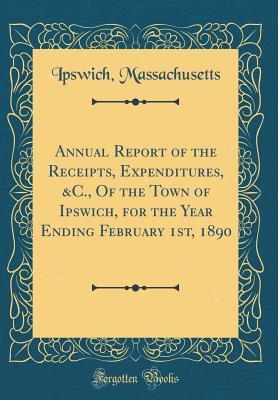 Download Annual Report of the Receipts, Expenditures, &c., of the Town of Ipswich, for the Year Ending February 1st, 1890 (Classic Reprint) - Ipswich Massachusetts file in PDF
