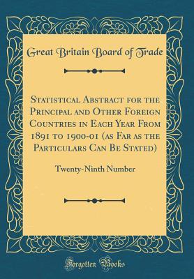 Full Download Statistical Abstract for the Principal and Other Foreign Countries in Each Year from 1891 to 1900-01 (as Far as the Particulars Can Be Stated): Twenty-Ninth Number (Classic Reprint) - Great Britain Board Of Trade | PDF