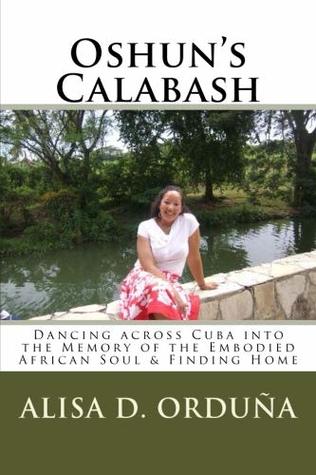 Read Online Oshun's Calabash: Dancing Across Cuba Into the Memory of the Embodied African Soul & Finding Home - Alisa D. Orduna file in PDF
