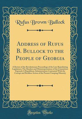 Read Address of Rufus B. Bullock to the People of Georgia: A Review of the Revolutionary Proceedings of the Late Repudiating Legislature; The Slanders and Misinterpretations of the Committees Exposed; A Republican Administration Contrasted with the Corrupt and - Rufus Brown Bullock file in PDF