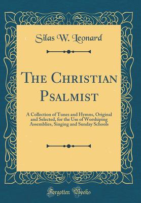 Read Online The Christian Psalmist: A Collection of Tunes and Hymns, Original and Selected, for the Use of Worshiping Assemblies, Singing and Sunday Schools (Classic Reprint) - Silas W Leonard file in PDF