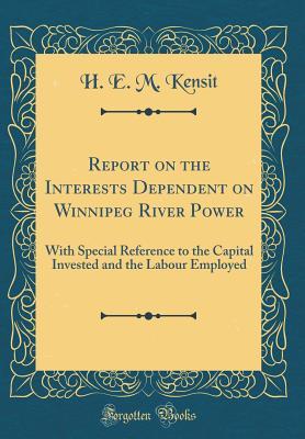 Full Download Report on the Interests Dependent on Winnipeg River Power: With Special Reference to the Capital Invested and the Labour Employed (Classic Reprint) - H E M Kensit file in PDF