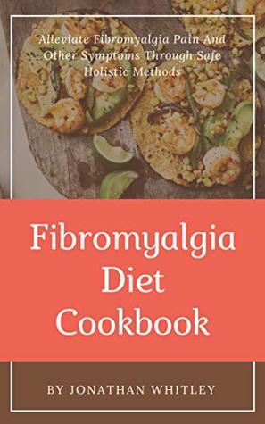 Read Online Fibromyalgia Diet Cookbook: Alleviate Fibromyalgia Pain And Other Symptoms Through Safe Holistic Methods - Jonathan Whitley file in ePub