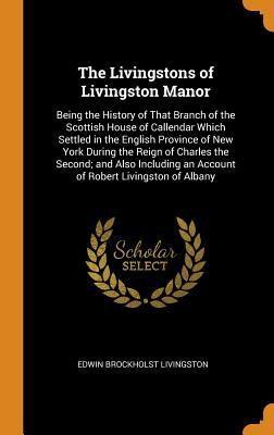 Download The Livingstons of Livingston Manor: Being the History of That Branch of the Scottish House of Callendar Which Settled in the English Province of New York During the Reign of Charles the Second; And Also Including an Account of Robert Livingston of Albany - Edwin Brockholst Livingston | PDF