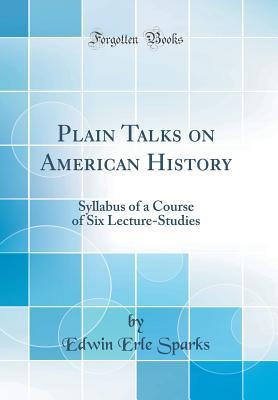 Read Online Plain Talks on American History: Syllabus of a Course of Six Lecture-Studies (Classic Reprint) - Edwin Erle Sparks | ePub