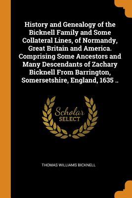 Full Download History and Genealogy of the Bicknell Family and Some Collateral Lines, of Normandy, Great Britain and America. Comprising Some Ancestors and Many Descendants of Zachary Bicknell from Barrington, Somersetshire, England, 1635 .. - Thomas Williams Bicknell | PDF