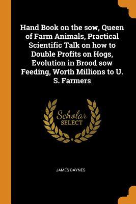 Download Hand Book on the Sow, Queen of Farm Animals, Practical Scientific Talk on How to Double Profits on Hogs, Evolution in Brood Sow Feeding, Worth Millions to U. S. Farmers - James Baynes | PDF