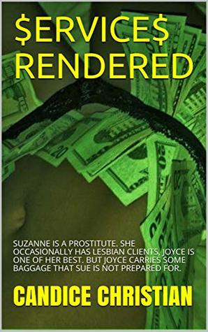 Read Online $ERVICE$ RENDERED: SUZANNE IS A PROSTITUTE. SHE OCCASIONALLY HAS LESBIAN CLIENTS, JOYCE IS ONE OF HER BEST. BUT JOYCE CARRIES SOME BAGGAGE THAT SUE IS NOT PREPARED FOR. - Candice Christian file in ePub
