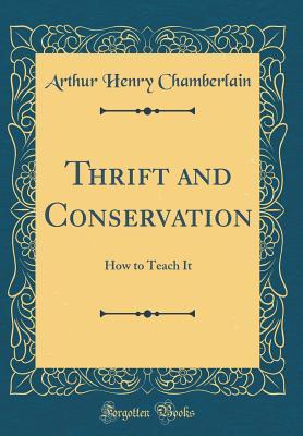 Read Thrift and Conservation: How to Teach It (Classic Reprint) - Arthur Henry Chamberlain | PDF