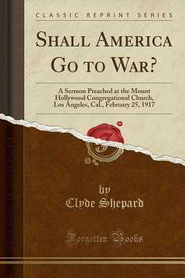 Full Download Shall America Go to War?: A Sermon Preached at the Mount Hollywood Congregational Church, Los Angeles, Cal., February 25, 1917 (Classic Reprint) - Clyde Shepard file in ePub