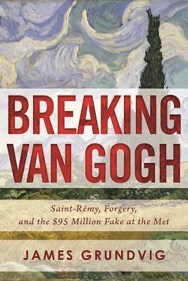 Read Online Breaking Van Gogh: Saint-R�my, Forgery, and the $95 Million Fake at the Met - James Ottar Grundvig file in ePub
