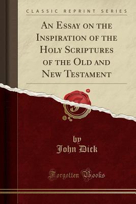 Read Online An Essay on the Inspiration of the Holy Scriptures of the Old and New Testament (Classic Reprint) - John Dick | PDF