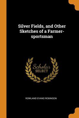 Read Silver Fields, and Other Sketches of a Farmer-Sportsman - Rowland Evans Robinson | ePub
