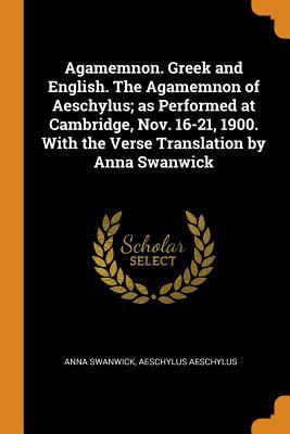 Read Online Agamemnon. Greek and English. the Agamemnon of Aeschylus; As Performed at Cambridge, Nov. 16-21, 1900. with the Verse Translation by Anna Swanwick - Anna Swanwick file in PDF