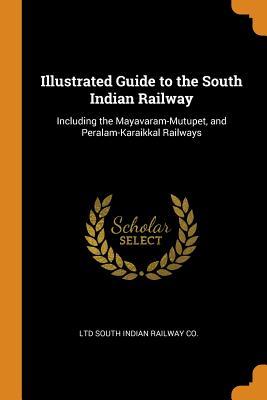 Read Online Illustrated Guide to the South Indian Railway: Including the Mayavaram-Mutupet, and Peralam-Karaikkal Railways - Ltd South Indian Railway Co file in PDF