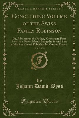 Download Concluding Volume of the Swiss Family Robinson, Vol. 2 of 2: Or, Adventures of a Father, Mother and Four Sons, in a Desert Island; Being the Second Part of the Same Work Published by Munroe Francis - Johann David Wyss file in PDF