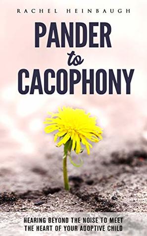 Full Download Pander to Cacophony: Hearing Beyond the Noise to Meet the Heart of Your Adoptive Child - Rachel Heinbaugh | PDF
