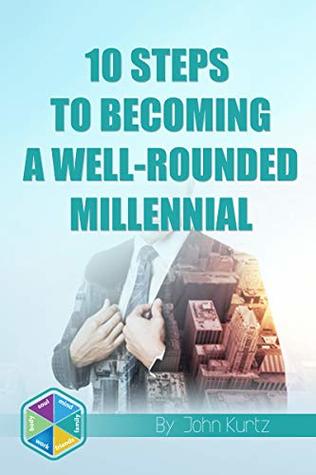Download 10 Steps To Becoming A Well-Rounded Millennial: Body, Soul, Mind, Family, Friends, Work. - John Kurtz file in PDF