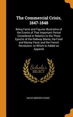 Read The Commercial Crisis, 1847-1848: Being Facts and Figures Illustrative of the Events of That Important Period Considered in Relation to the Three Epochs of the Railway Mania, the Food and Money Panic and the French Revolution. to Which Is Added an Appendi - David Morier Evans file in ePub
