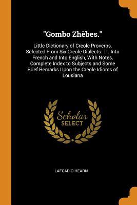 Read Online Gombo Zh�bes.: Little Dictionary of Creole Proverbs, Selected from Six Creole Dialects. Tr. Into French and Into English, with Notes, Complete Index to Subjects and Some Brief Remarks Upon the Creole Idioms of Lousiana - Lafcadio Hearn file in PDF