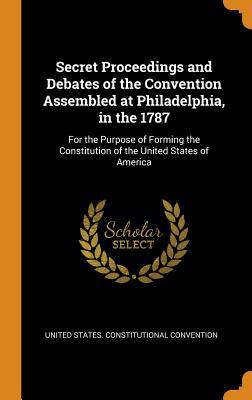 Read Online Secret Proceedings and Debates of the Convention Assembled at Philadelphia, in the 1787: For the Purpose of Forming the Constitution of the United States of America - United States Constitutional Convention file in PDF