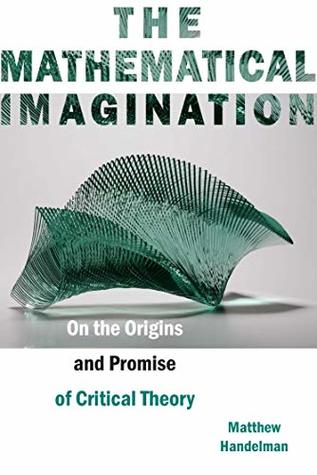 Read The Mathematical Imagination: On the Origins and Promise of Critical Theory - Matthew Handelman | PDF