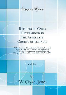 Full Download Reports of Cases Determined in the Appellate Courts of Illinois, Vol. 138: With a Directory of the Judiciary of the State, Corrected to July 25, 1908, and a Table of Cases Appealed to the Appellate Court from the Municipal Court of Chicago, and Disposed O - W Clyde Jones | ePub