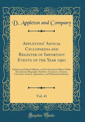 Read Online Appletons' Annual Cyclopaedia and Register of Important Events of the Year 1901, Vol. 41: Embracing Political Military, and Ecclesiastical Affairs; Public Documents; Biography, Statistics, Commerce, Finance, Literature, Science, Agriculture, and Mechanica - D Appleton and Company | PDF