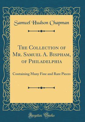 Full Download The Collection of Mr. Samuel A. Bispham, of Philadelphia: Containing Many Fine and Rare Pieces (Classic Reprint) - Samuel Hudson Chapman | PDF