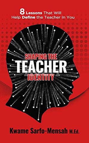 Read Online Shaping the Teacher Identity: 8 Lessons That Will Help Define the Teacher in You - Kwame Sarfo-Mensah | PDF