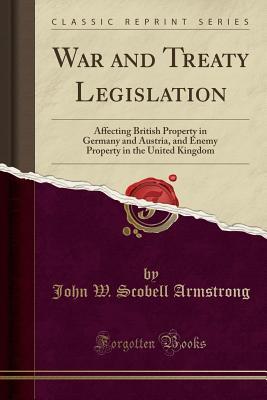 Read War and Treaty Legislation: Affecting British Property in Germany and Austria, and Enemy Property in the United Kingdom (Classic Reprint) - John W. Scobell Armstrong file in PDF