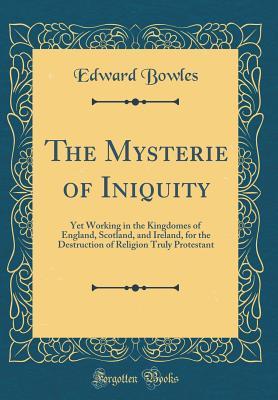 Read The Mysterie of Iniquity: Yet Working in the Kingdomes of England, Scotland, and Ireland, for the Destruction of Religion Truly Protestant (Classic Reprint) - Edward Bowles file in ePub