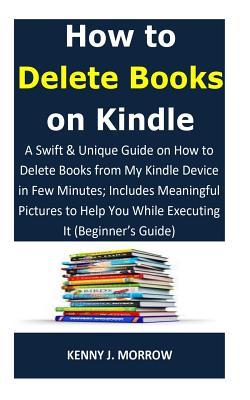 Download How to Delete Books on Kindle: A Swift & Unique Guide on How to Delete Books from My Kindle Device in Few Minutes; Includes Meaningful Pictures to Help You While Executing It (Beginner - Kenny J. Morrow file in PDF