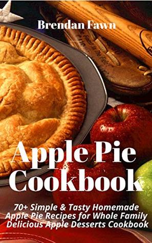 Read Apple Pie Cookbook: 70  Simple & Tasty Homemade Apple Pie Recipes for The Whole Family: Delicious Apple Desserts Cookbook - Brendan Fawn | ePub