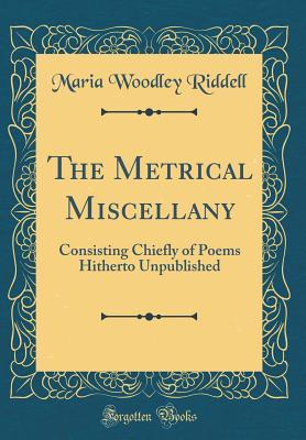 Full Download The Metrical Miscellany: Consisting Chiefly of Poems Hitherto Unpublished (Classic Reprint) - Maria Woodley Riddell | ePub