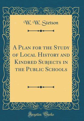 Full Download A Plan for the Study of Local History and Kindred Subjects in the Public Schools (Classic Reprint) - W W Stetson | PDF