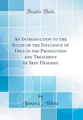 Read Online An Introduction to the Study of the Influence of Diet in the Production and Treatment of Skin Diseases (Classic Reprint) - James C. White file in PDF