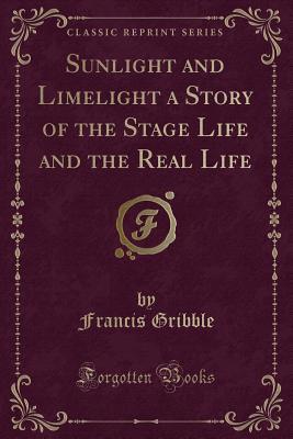 Read Sunlight and Limelight a Story of the Stage Life and the Real Life (Classic Reprint) - Francis Henry Gribble | PDF
