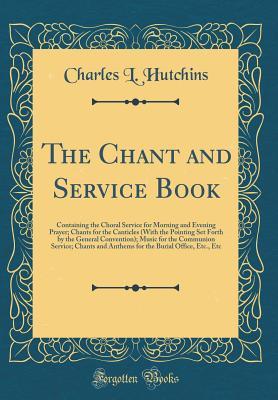 Full Download The Chant and Service Book: Containing the Choral Service for Morning and Evening Prayer; Chants for the Canticles (with the Pointing Set Forth by the General Convention); Music for the Communion Service; Chants and Anthems for the Burial Office, Etc., Et - Charles Lewis Hutchins file in ePub