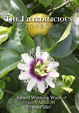 Read Online The Lilikoilicious Cookbook: Award Winning Ways to Add Passion to your life! - Lilikoi Festival 2016 | PDF
