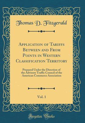 Download Application of Tariffs Between and from Points in Western Classification Territory, Vol. 1: Prepared Under the Direction of the Advisory Traffic Council of the American Commerce Association (Classic Reprint) - Thomas D. Fitzgerald file in PDF