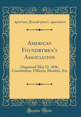 Read American Foundrymen's Association: Organized May 12, 1896; Constitution, Officers, Member, Etc (Classic Reprint) - American Foundrymen Association | ePub
