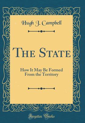 Read The State: How It May Be Formed from the Territory (Classic Reprint) - Hugh J. Campbell | ePub