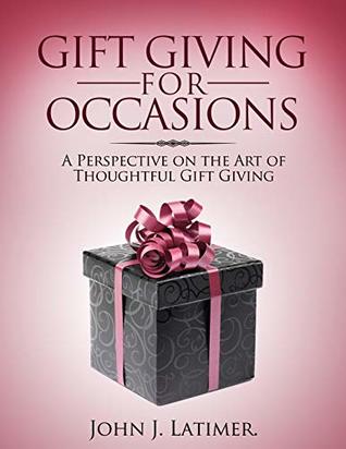 Read Gift Giving For Occasions: A Perspective on the Art of Thoughtful Gift Giving - John J. Latimer file in ePub