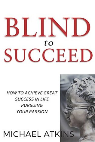 Read Online Blind to Succeed: How to Achieve Great Success in Life Pursuing Your Passion - Michael Atkins | ePub