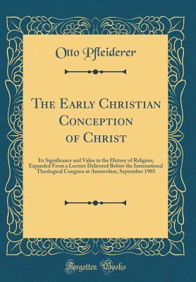 Read Online The Early Christian Conception of Christ: Its Significance and Value in the History of Religion; Expanded from a Lecture Delivered Before the International Theological Congress at Amsterdam, September 1903 (Classic Reprint) - Otto Pfleiderer | ePub